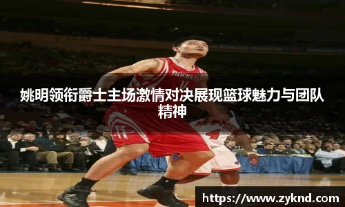 姚明领衔爵士主场激情对决展现篮球魅力与团队精神