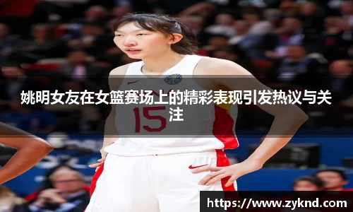 姚明女友在女篮赛场上的精彩表现引发热议与关注