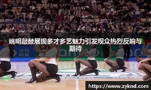 姚明敲鼓展现多才多艺魅力引发观众热烈反响与期待