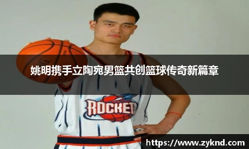姚明携手立陶宛男篮共创篮球传奇新篇章
