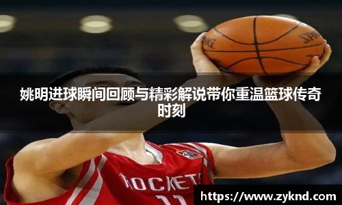 姚明进球瞬间回顾与精彩解说带你重温篮球传奇时刻