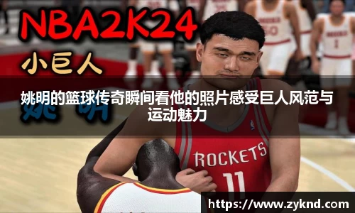 姚明的篮球传奇瞬间看他的照片感受巨人风范与运动魅力