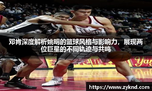 邓肯深度解析姚明的篮球风格与影响力，展现两位巨星的不同轨迹与共鸣