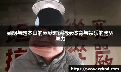 姚明与赵本山的幽默对话揭示体育与娱乐的跨界魅力